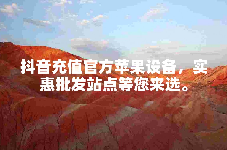 抖音充值官方苹果设备，实惠批发站点等您来选。