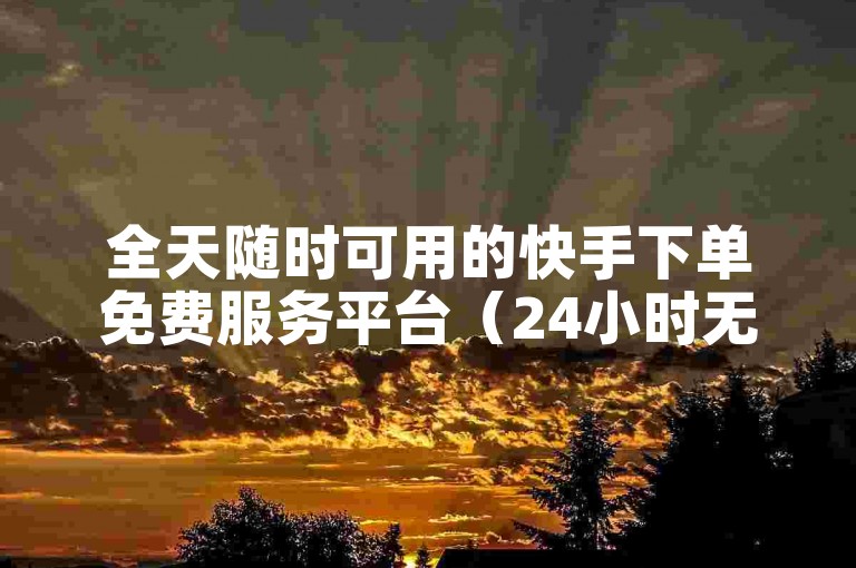 全天随时可用的快手下单免费服务平台（24小时无费用快手自助下单平台）