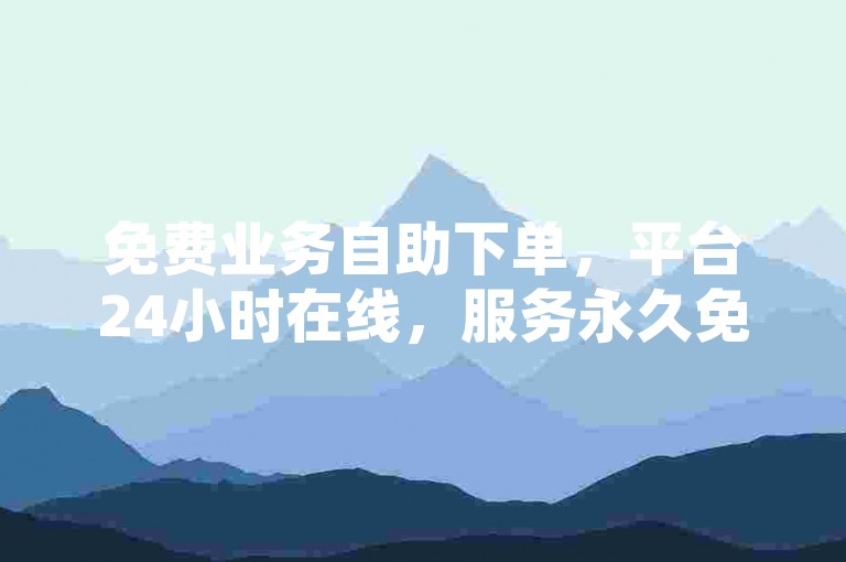 免费业务自助下单，平台24小时在线，服务永久免费。