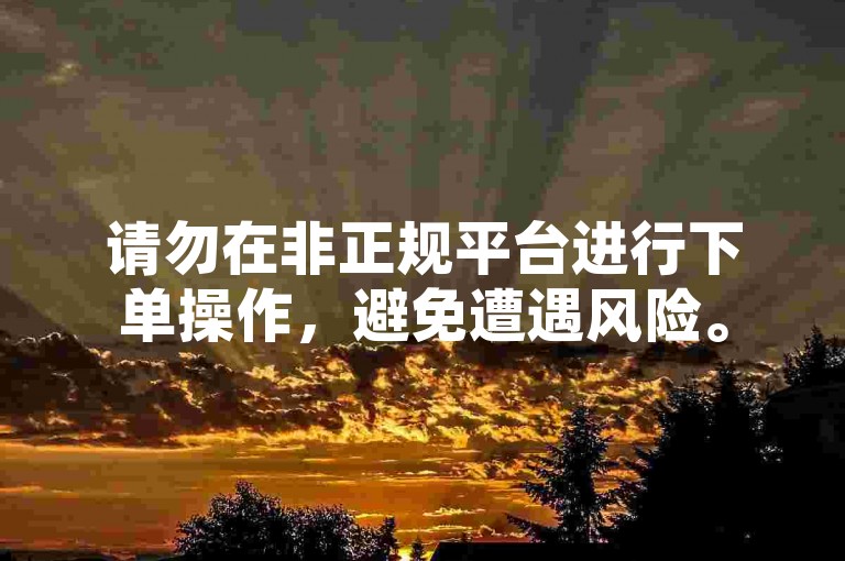 请勿在非正规平台进行下单操作，避免遭遇风险。