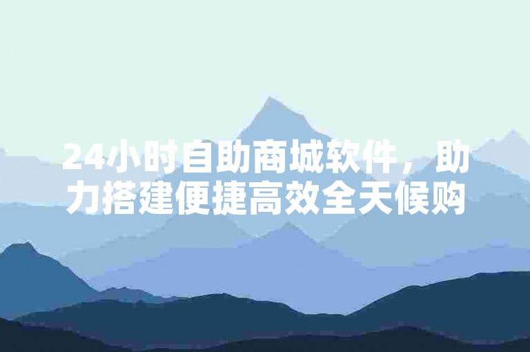 24小时自助商城软件，助力搭建便捷高效全天候购物平台