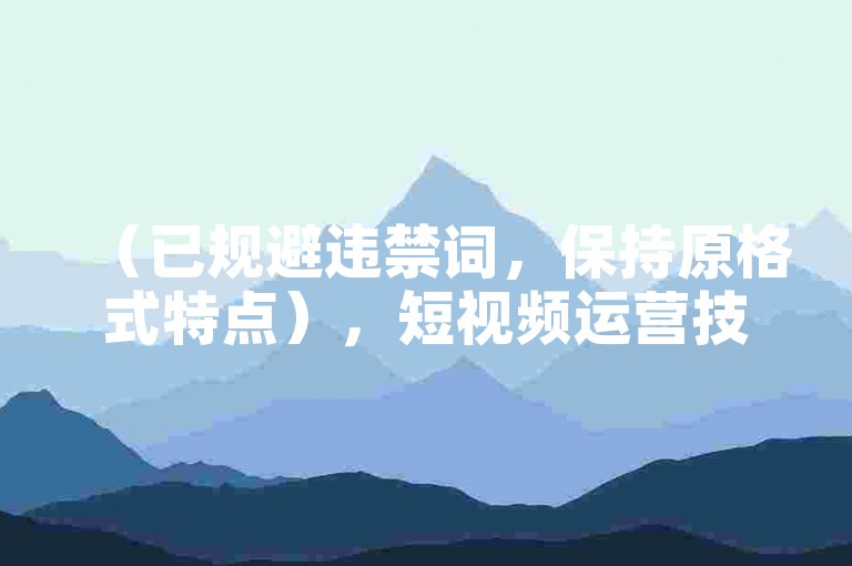 （已规避违禁词，保持原格式特点），短视频运营技巧，优化内容质量，提升自然互动量。