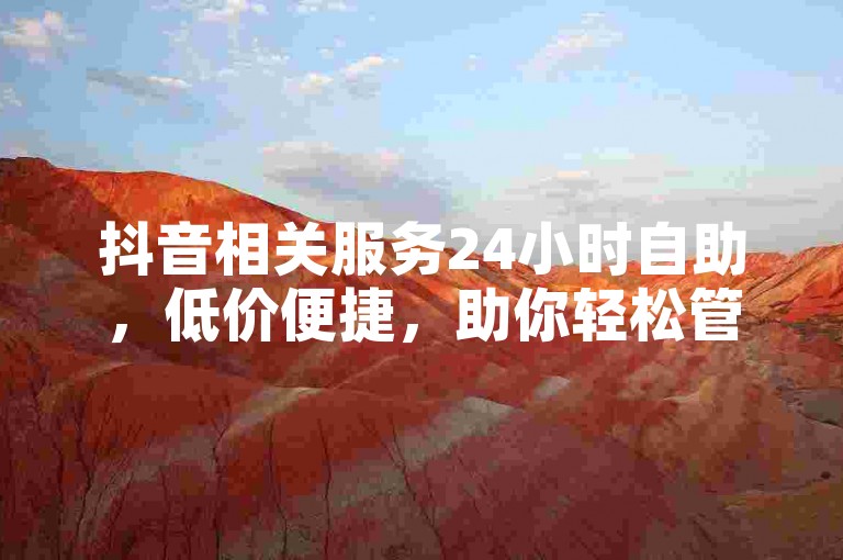 抖音相关服务24小时自助，低价便捷，助你轻松管理账号。