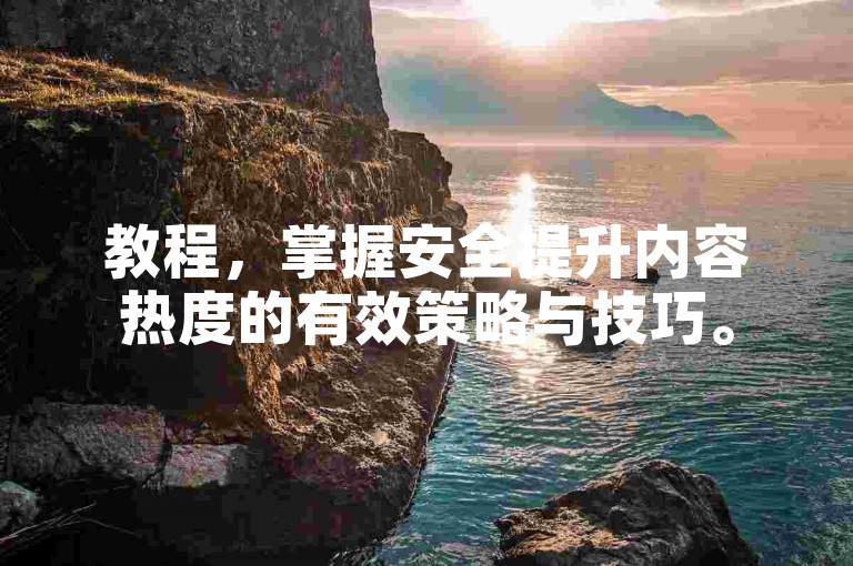 教程，掌握安全提升内容热度的有效策略与技巧。