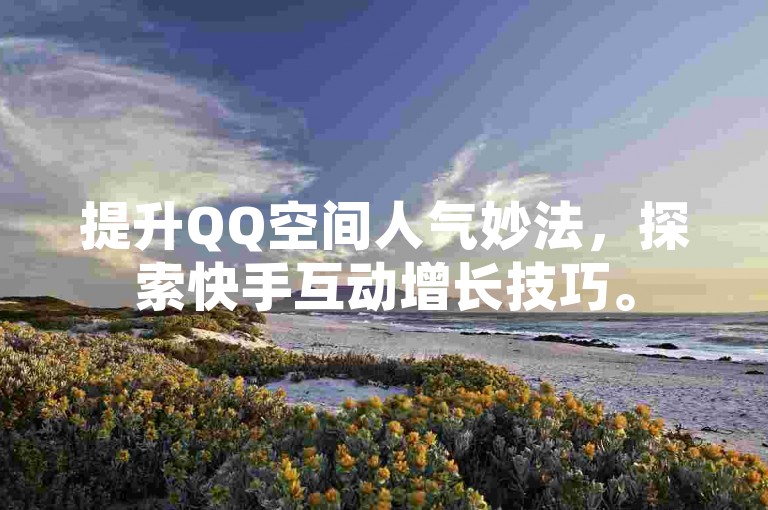 提升QQ空间人气妙法，探索快手互动增长技巧。