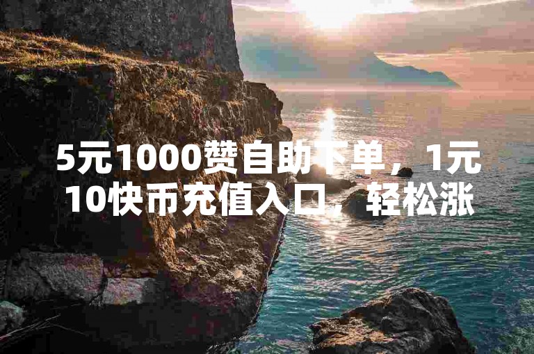 5元1000赞自助下单，1元10快币充值入口，轻松涨人气。