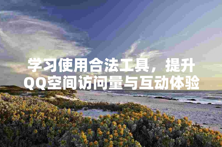 学习使用合法工具，提升QQ空间访问量与互动体验。