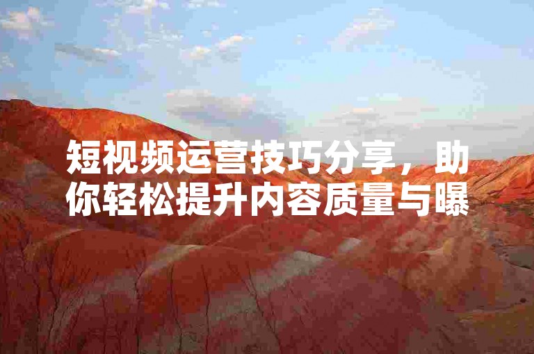 短视频运营技巧分享，助你轻松提升内容质量与曝光度。