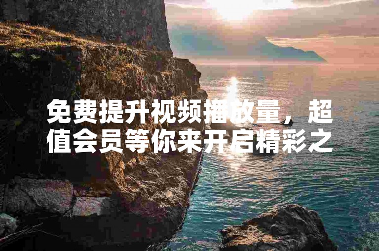 免费提升视频播放量，超值会员等你来开启精彩之旅。