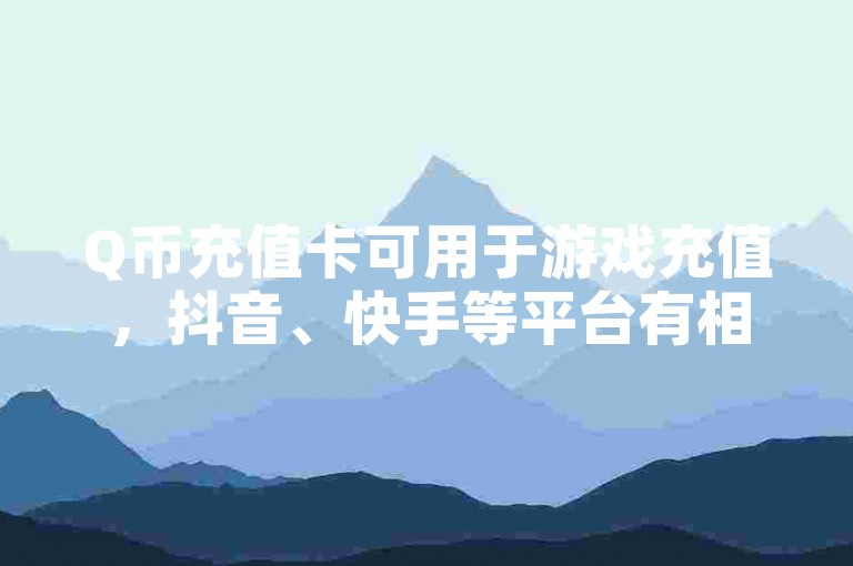 Q币充值卡可用于游戏充值，抖音、快手等平台有相关服务及活动。