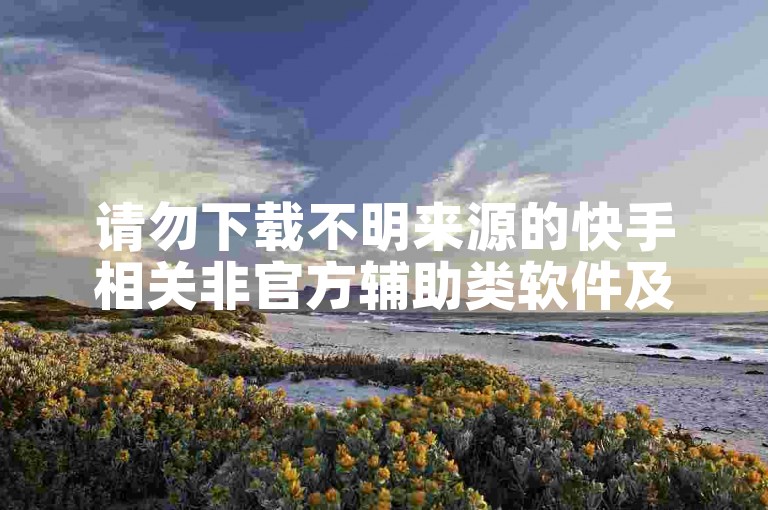 请勿下载不明来源的快手相关非官方辅助类软件及平台。
