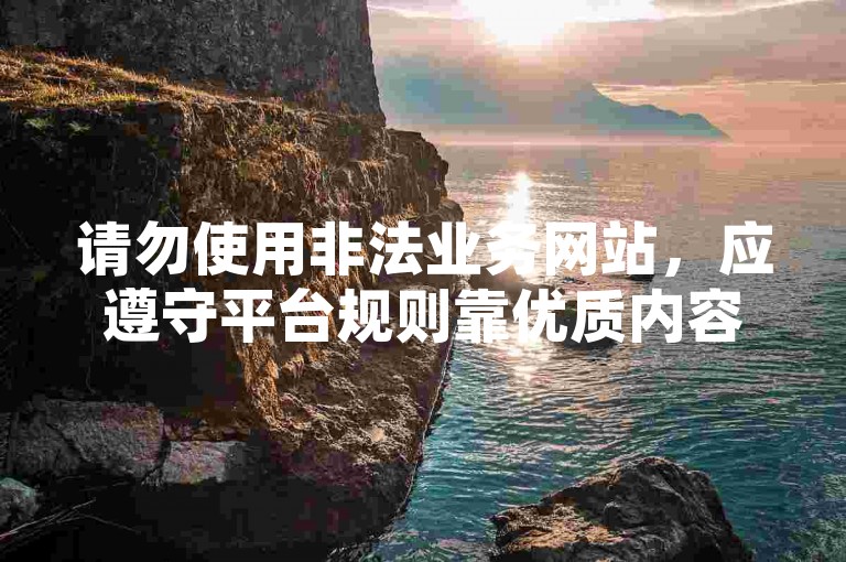请勿使用非法业务网站，应遵守平台规则靠优质内容获关注。