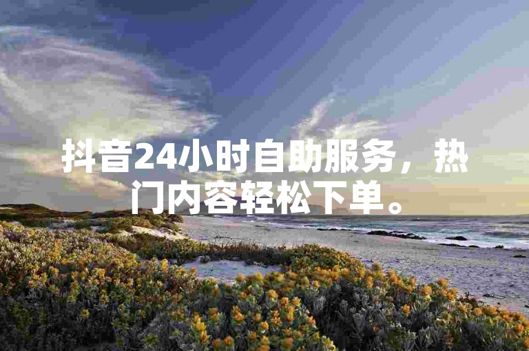抖音24小时自助服务，热门内容轻松下单。