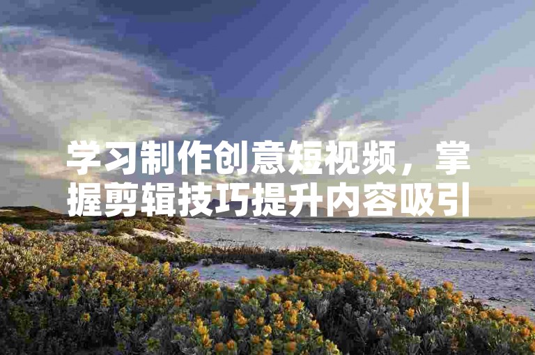 学习制作创意短视频，掌握剪辑技巧提升内容吸引力。