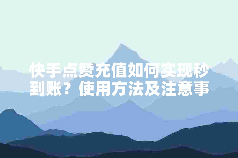 快手点赞充值如何实现秒到账？使用方法及注意事项详解。