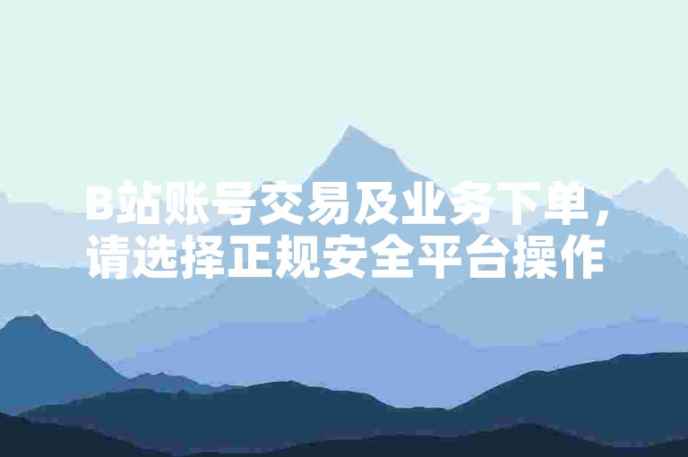 B站账号交易及业务下单，请选择正规安全平台操作。