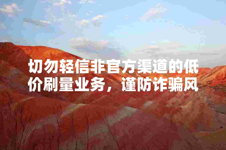 切勿轻信非官方渠道的低价刷量业务，谨防诈骗风险。