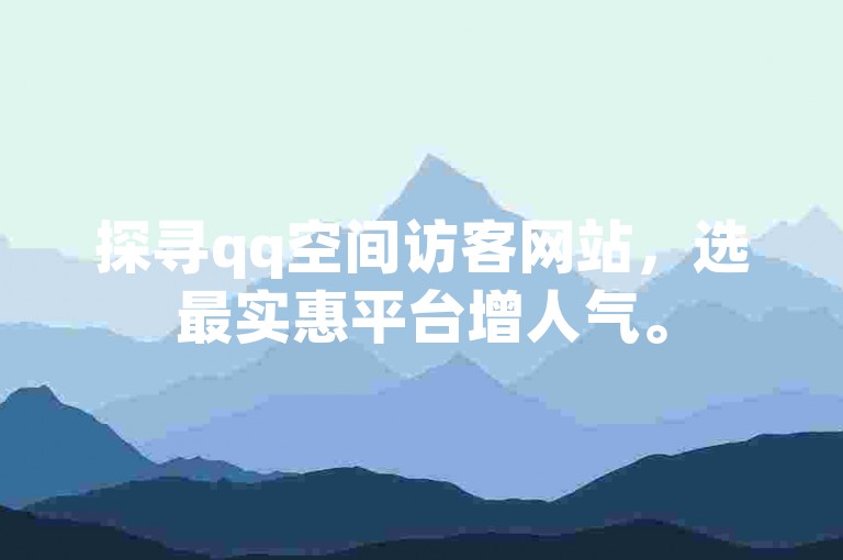 探寻qq空间访客网站，选最实惠平台增人气。