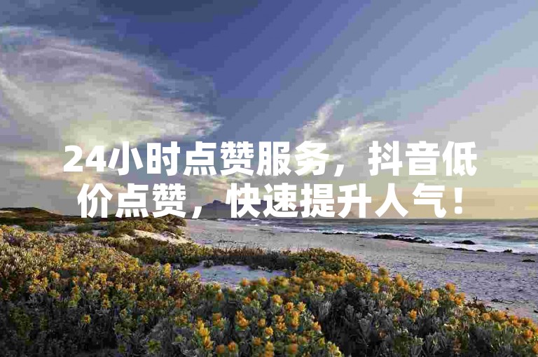 24小时点赞服务，抖音低价点赞，快速提升人气！