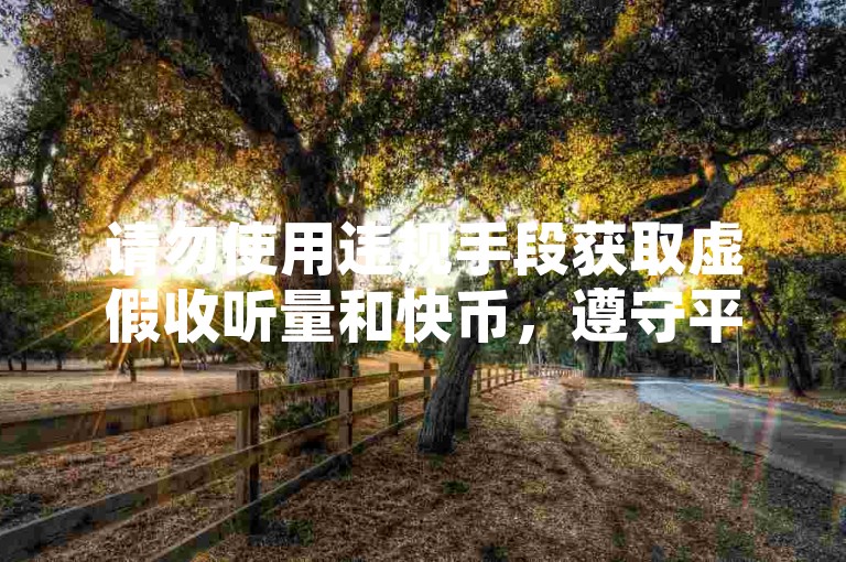 请勿使用违规手段获取虚假收听量和快币，遵守平台规则。