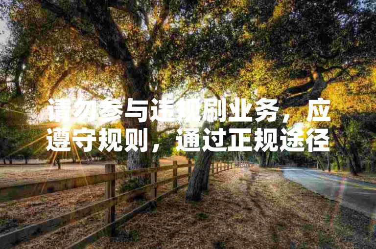 请勿参与违规刷业务，应遵守规则，通过正规途径获粉丝与资源。