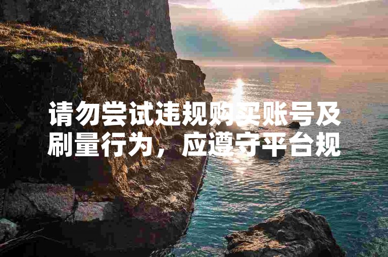 请勿尝试违规购买账号及刷量行为，应遵守平台规则合法使用。