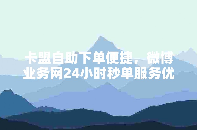 卡盟自助下单便捷，微博业务网24小时秒单服务优