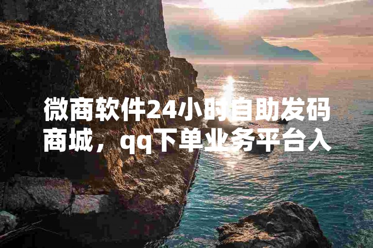 微商软件24小时自助发码商城，qq下单业务平台入口位置在哪？
