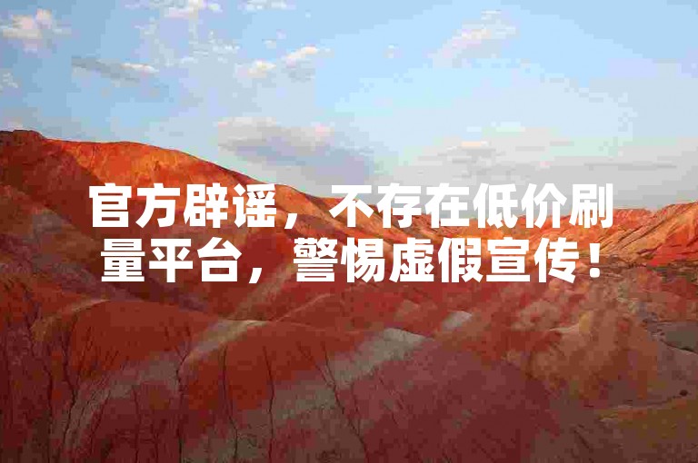 官方辟谣，不存在低价刷量平台，警惕虚假宣传！