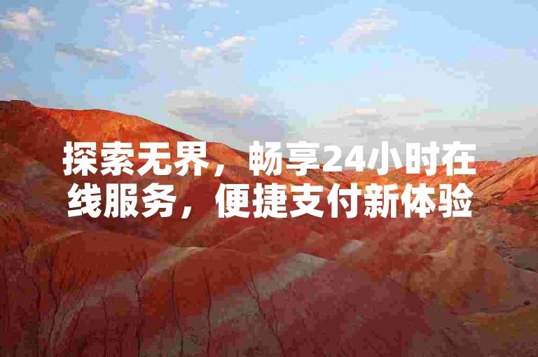 探索无界，畅享24小时在线服务，便捷支付新体验。