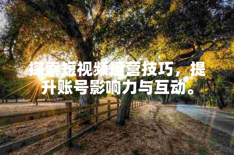 探索短视频运营技巧，提升账号影响力与互动。
