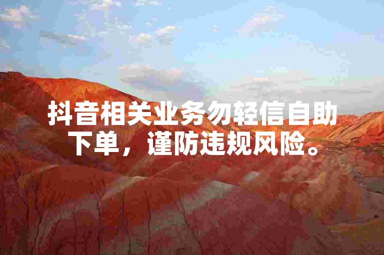 抖音相关业务勿轻信自助下单，谨防违规风险。