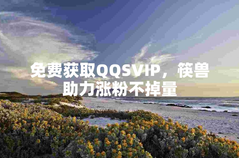 免费获取QQSVIP，筷兽助力涨粉不掉量