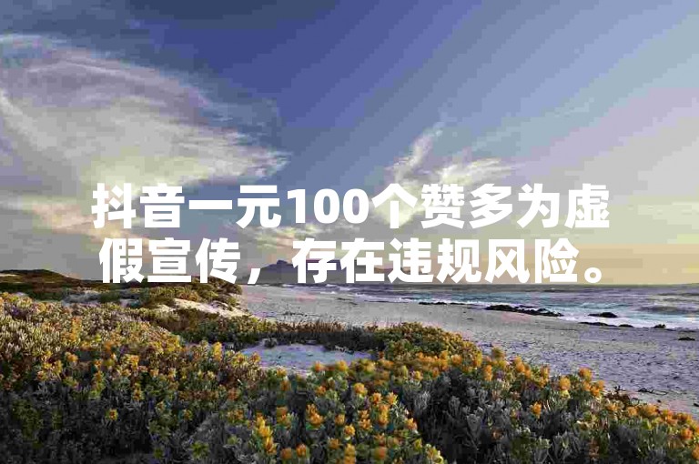 抖音一元100个赞多为虚假宣传，存在违规风险。