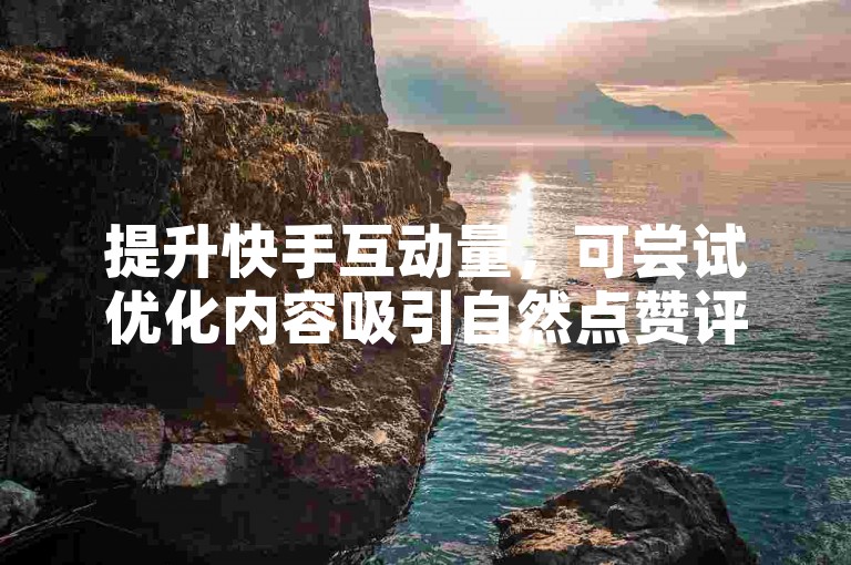 提升快手互动量，可尝试优化内容吸引自然点赞评论。