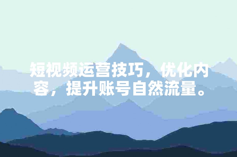 短视频运营技巧，优化内容，提升账号自然流量。
