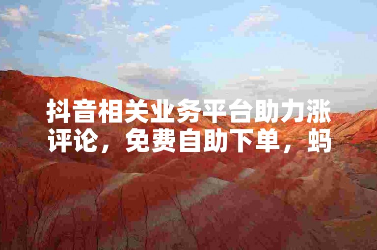 抖音相关业务平台助力涨评论，免费自助下单，蚂蚁平台可体验。