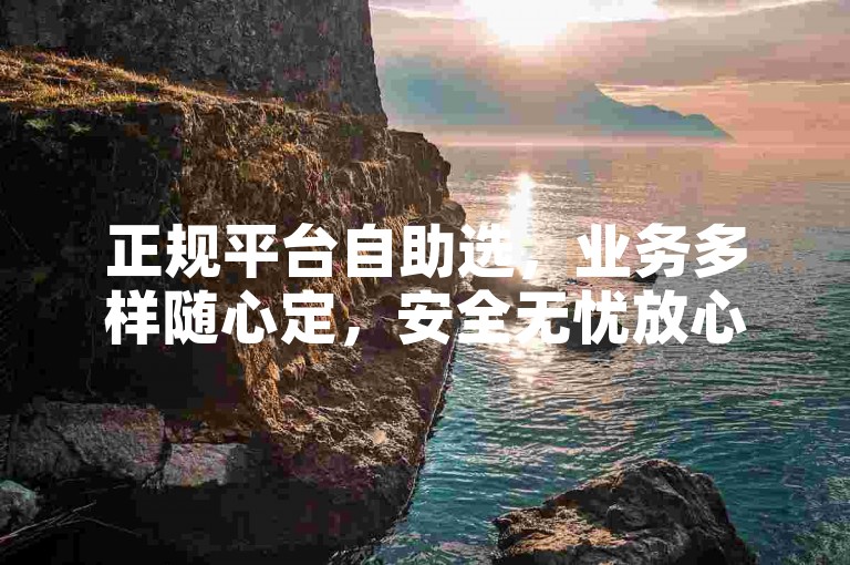 正规平台自助选，业务多样随心定，安全无忧放心用。