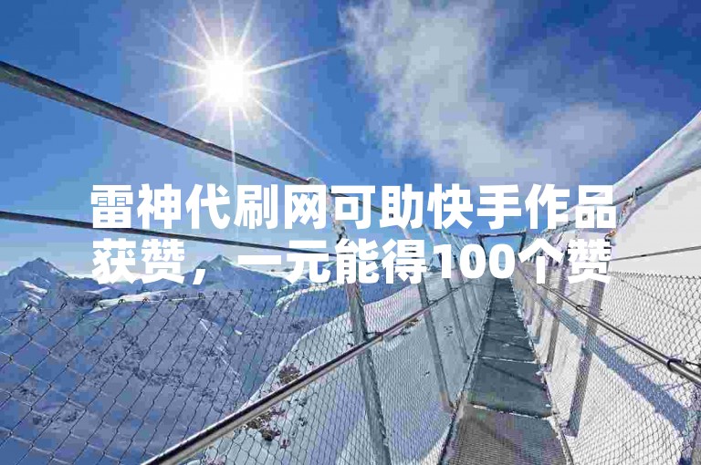 雷神代刷网可助快手作品获赞，一元能得100个赞哦。