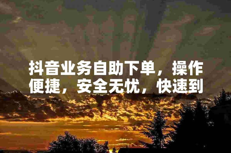 抖音业务自助下单，操作便捷，安全无忧，快速到账。