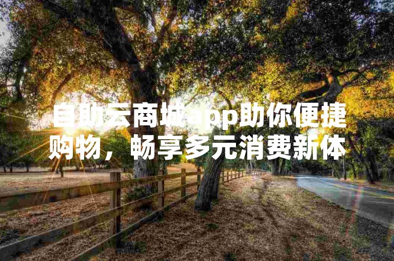 自助云商城app助你便捷购物，畅享多元消费新体验。