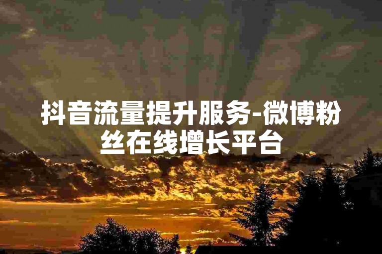 抖音流量提升服务-微博粉丝在线增长平台