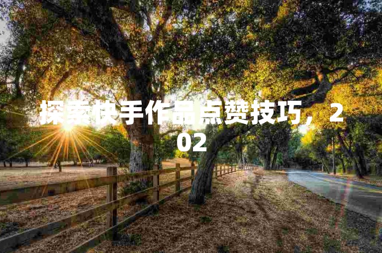 探索快手作品点赞技巧，2025轻松享受互动乐趣！