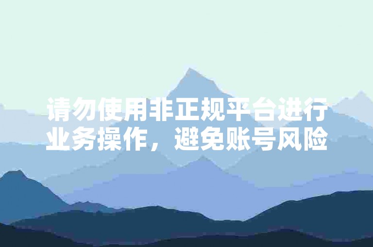 请勿使用非正规平台进行业务操作，避免账号风险。