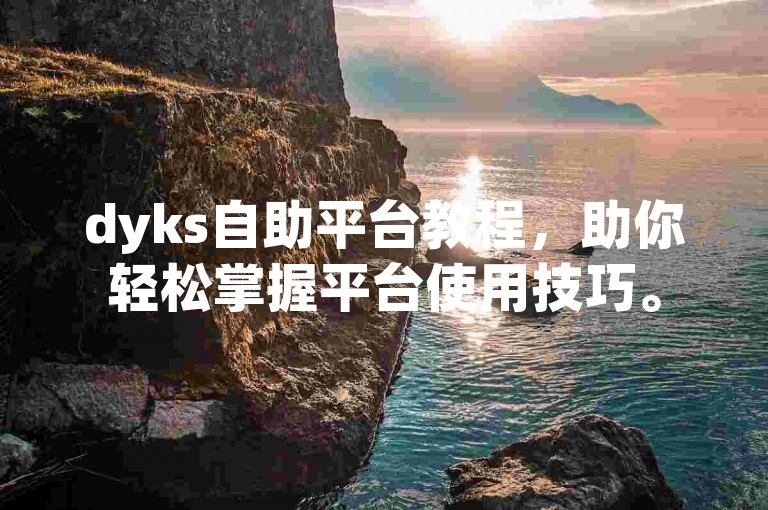 dyks自助平台教程，助你轻松掌握平台使用技巧。