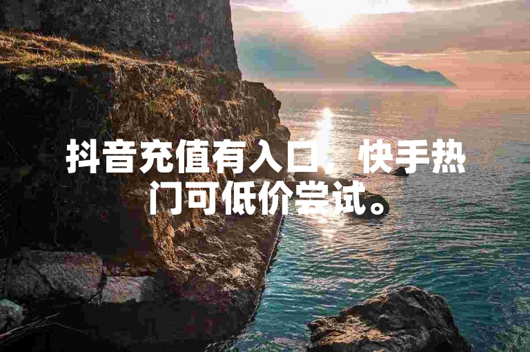 抖音充值有入口，快手热门可低价尝试。