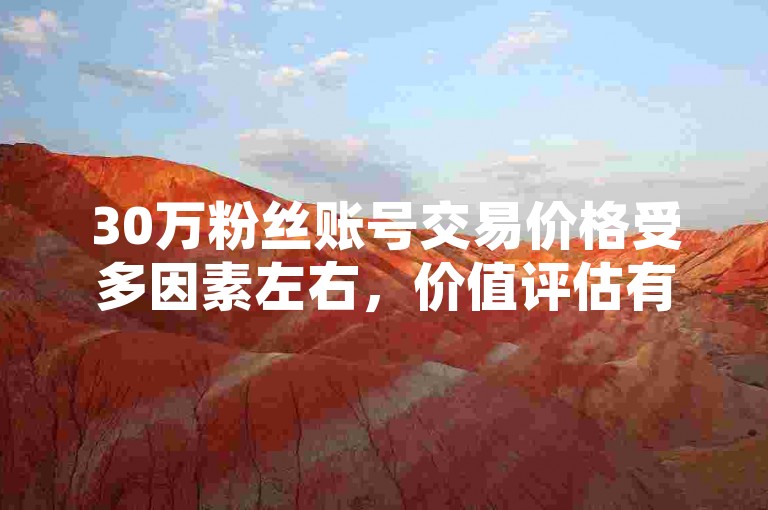 30万粉丝账号交易价格受多因素左右，价值评估有讲究。