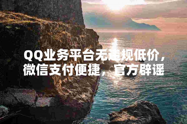 QQ业务平台无违规低价，微信支付便捷，官方辟谣保权益。