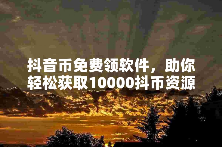 抖音币免费领软件，助你轻松获取10000抖币资源。