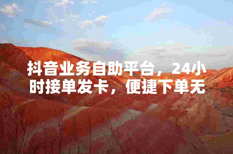 抖音业务自助平台，24小时接单发卡，便捷下单无需等待。